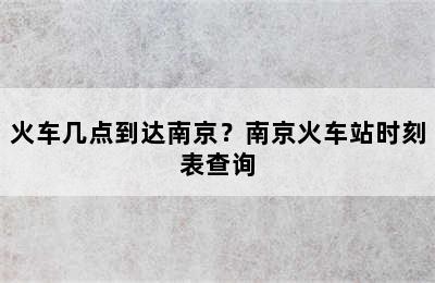 火车几点到达南京？南京火车站时刻表查询