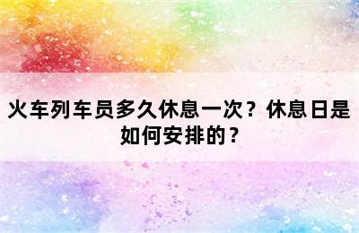 火车列车员多久休息一次？休息日是如何安排的？