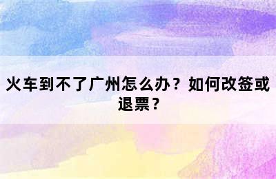 火车到不了广州怎么办？如何改签或退票？