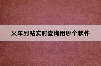 火车到站实时查询用哪个软件