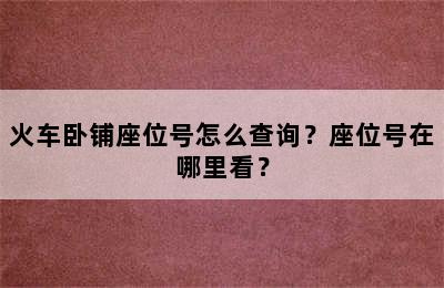 火车卧铺座位号怎么查询？座位号在哪里看？