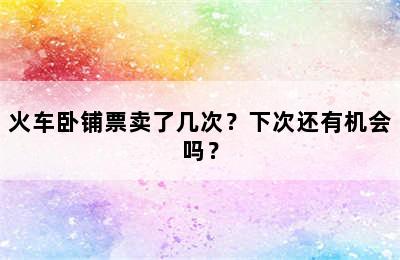 火车卧铺票卖了几次？下次还有机会吗？
