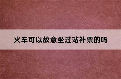 火车可以故意坐过站补票的吗