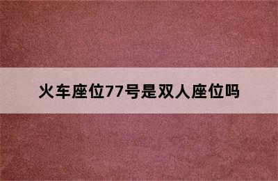 火车座位77号是双人座位吗