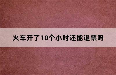 火车开了10个小时还能退票吗