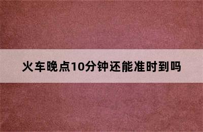 火车晚点10分钟还能准时到吗