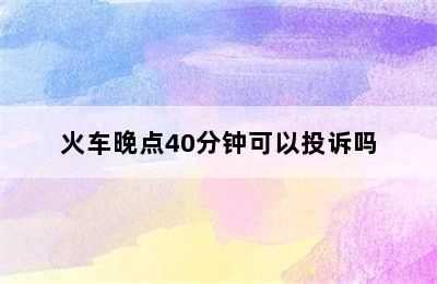 火车晚点40分钟可以投诉吗