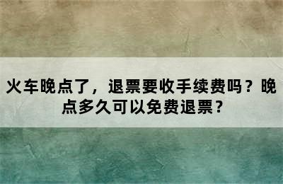 火车晚点了，退票要收手续费吗？晚点多久可以免费退票？