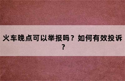 火车晚点可以举报吗？如何有效投诉？