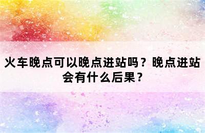 火车晚点可以晚点进站吗？晚点进站会有什么后果？