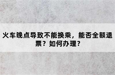 火车晚点导致不能换乘，能否全额退票？如何办理？
