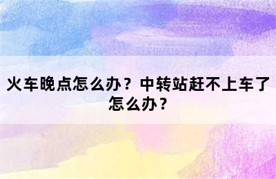 火车晚点怎么办？中转站赶不上车了怎么办？