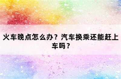 火车晚点怎么办？汽车换乘还能赶上车吗？