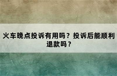 火车晚点投诉有用吗？投诉后能顺利退款吗？