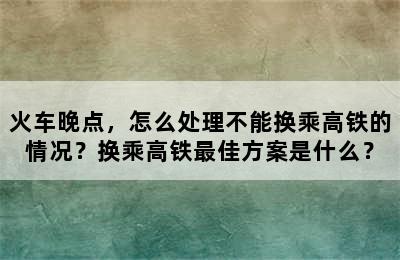 火车晚点，怎么处理不能换乘高铁的情况？换乘高铁最佳方案是什么？