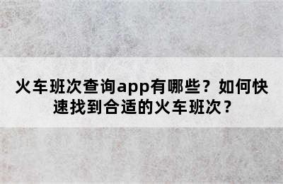 火车班次查询app有哪些？如何快速找到合适的火车班次？