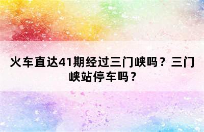 火车直达41期经过三门峡吗？三门峡站停车吗？