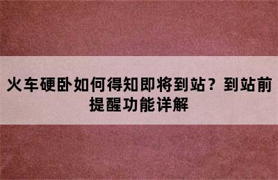 火车硬卧如何得知即将到站？到站前提醒功能详解