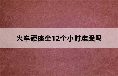 火车硬座坐12个小时难受吗