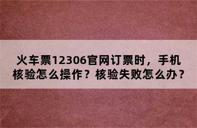 火车票12306官网订票时，手机核验怎么操作？核验失败怎么办？