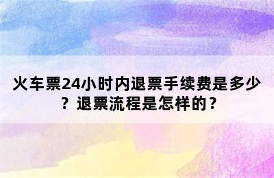 火车票24小时内退票手续费是多少？退票流程是怎样的？