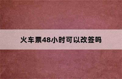 火车票48小时可以改签吗