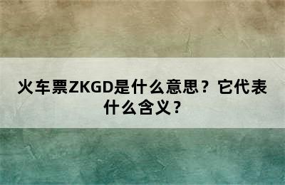 火车票ZKGD是什么意思？它代表什么含义？