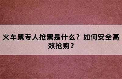 火车票专人抢票是什么？如何安全高效抢购？