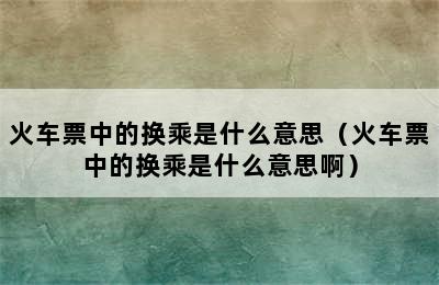 火车票中的换乘是什么意思（火车票中的换乘是什么意思啊）