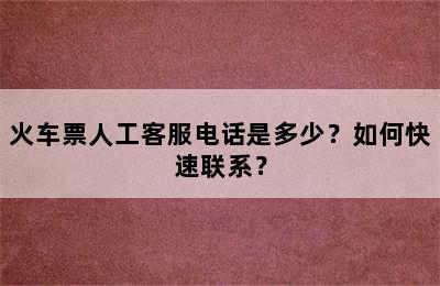 火车票人工客服电话是多少？如何快速联系？