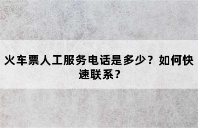 火车票人工服务电话是多少？如何快速联系？