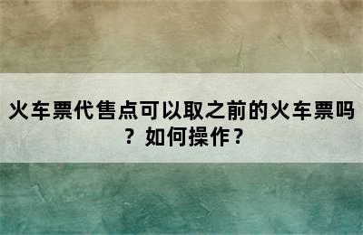 火车票代售点可以取之前的火车票吗？如何操作？