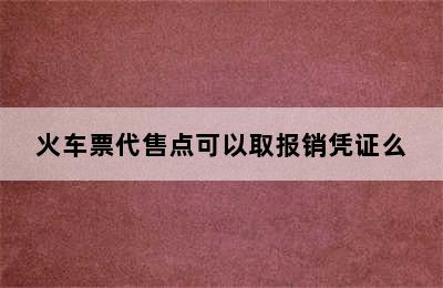 火车票代售点可以取报销凭证么