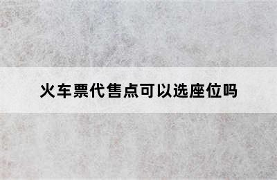 火车票代售点可以选座位吗