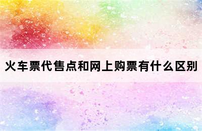 火车票代售点和网上购票有什么区别