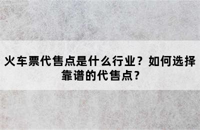 火车票代售点是什么行业？如何选择靠谱的代售点？