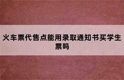 火车票代售点能用录取通知书买学生票吗