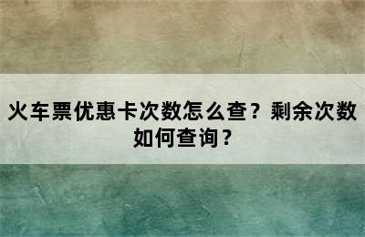 火车票优惠卡次数怎么查？剩余次数如何查询？