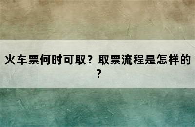 火车票何时可取？取票流程是怎样的？