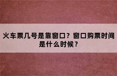 火车票几号是靠窗口？窗口购票时间是什么时候？