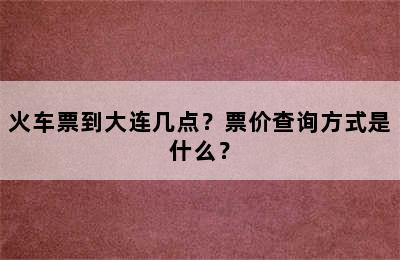 火车票到大连几点？票价查询方式是什么？