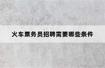 火车票务员招聘需要哪些条件