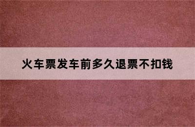 火车票发车前多久退票不扣钱