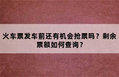 火车票发车前还有机会抢票吗？剩余票额如何查询？