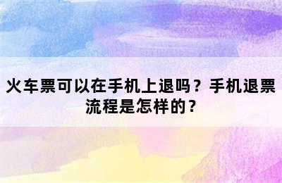 火车票可以在手机上退吗？手机退票流程是怎样的？