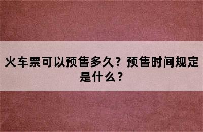 火车票可以预售多久？预售时间规定是什么？