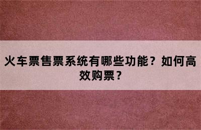 火车票售票系统有哪些功能？如何高效购票？