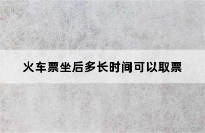 火车票坐后多长时间可以取票