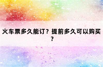 火车票多久能订？提前多久可以购买？