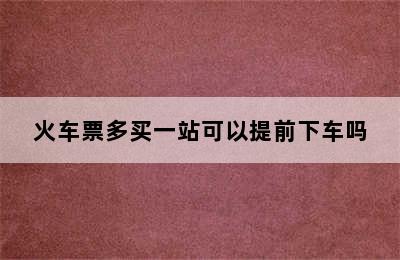 火车票多买一站可以提前下车吗